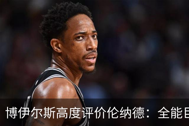 博伊尔斯高度评价伦纳德：全能巨星的手眼协调令人惊叹